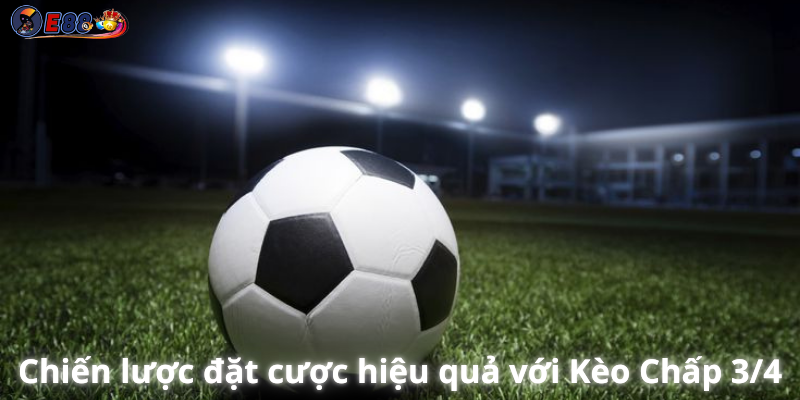 Chiến lược đặt cược hiệu quả với Kèo Chấp 3/4