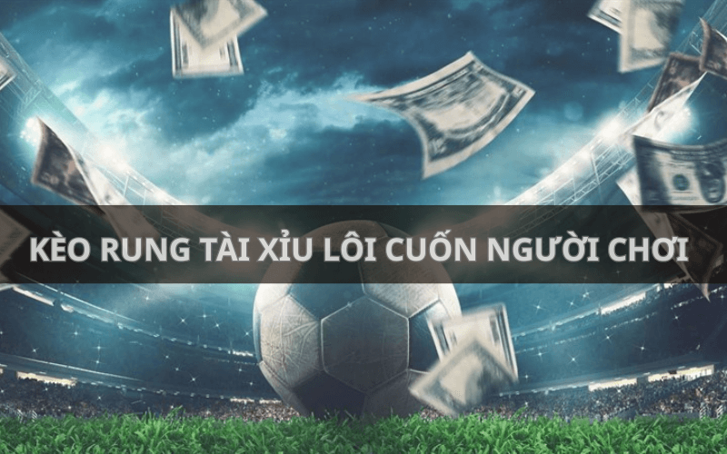Kèo rung tài xỉu lôi cuốn người chơi
