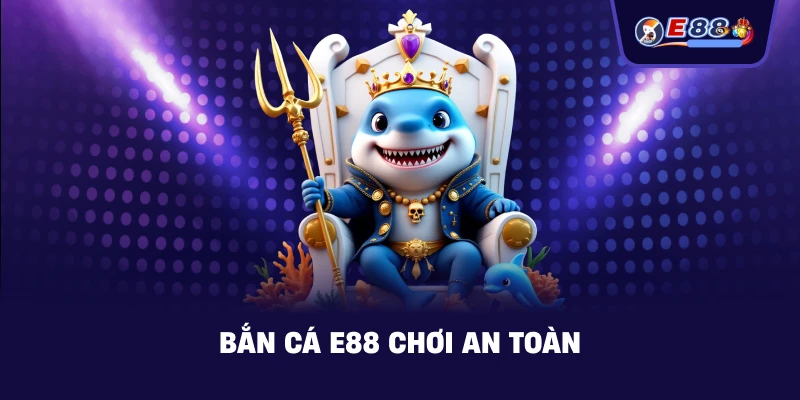 Bắn Cá E88 chơi an toàn