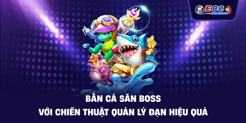 Bắn cá săn boss với chiến thuật quản lý đạn hiệu quả
