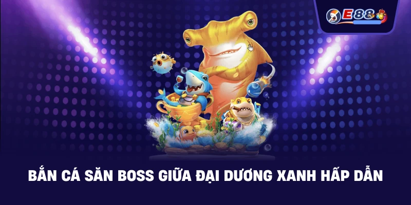 Bắn cá săn boss giữa đại dương xanh hấp dẫn
