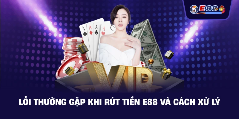 Lỗi thường gặp khi Rút Tiền E88 và cách xử lý