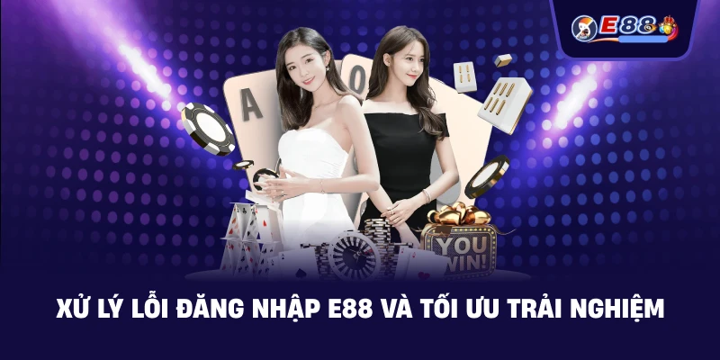 Xử lý lỗi Đăng Nhập E88 và tối ưu trải nghiệm